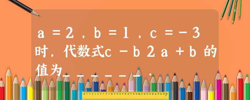 a=2,b=1,c=-3时,代数式c-b2a+b的值为______. a=2,b=1,c=-3时,代数式c-b2a+b的值为______.