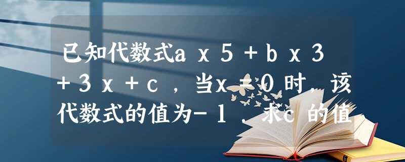 已知代数式ax5+bx3+3x+c,当x=0时,该代数式的值为-1.求c的值;已知当x=1时,该代数式的值为-1,试求a+b的值;已知当x=3 已知代数式ax5+bx3+3x+c,当x=0时,该代数式的值为-1.求c的值;已知当x=1时,该代数式的值为-1,试求a+b的值;已知当x=3