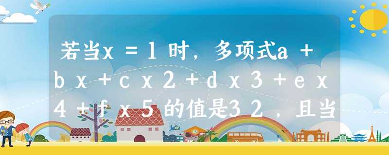 若当x=1时,多项式a+bx+cx2+dx3+ex4+fx5的值是32,且当x=-1该多项式值为0,则a+c+e的值是 若当x=1时,多项式a+bx+cx2+dx3+ex4+fx5的值是32,且当x=-1该多项式值为0,则a+c+e的值是