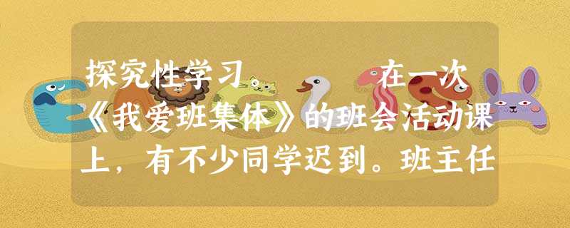探究性学习。 在一次《我爱班集体》的班会活动课上,有不少同学迟到。班主任老师说:“迟到了的同学站起来!”有六七位同学站了起来。班主任老师又说: 探究性学习。 在一次《我爱班集体》的班会活动课上,有不少同学迟到。班主任老师说:“迟到了的同学站起来!”有六七位同学站了起来。班主任老师又说: