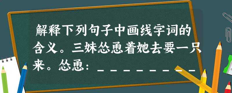 解释下列句子中画线字词的含义。三妹怂恿着她去要一只来。怂恿:__________________________________……也不 解释下列句子中画线字词的含义。三妹怂恿着她去要一只来。怂恿:__________________________________……也不