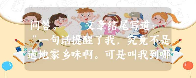 问答。 文章结尾写道:“一句话提醒了我,究竟不是道地家乡味啊。可是叫我到哪儿去找真正的家醅呢?”作者怀念的仅仅是家乡春酒的味道吗?___________ 问答。 文章结尾写道:“一句话提醒了我,究竟不是道地家乡味啊。可是叫我到哪儿去找真正的家醅呢?”作者怀念的仅仅是家乡春酒的味道吗?___________