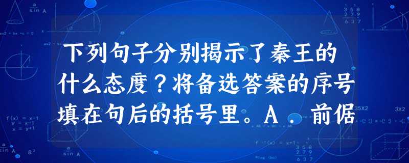 下列句子分别揭示了秦王的什么态度?将备选答案的序号填在句后的括号里。A.前倨后恭 B.以势压人 C.恐吓威胁D.不可一世 E.虚伪狡诈寡人欲以 下列句子分别揭示了秦王的什么态度?将备选答案的序号填在句后的括号里。A.前倨后恭 B.以势压人 C.恐吓威胁D.不可一世 E.虚伪狡诈寡人欲以
