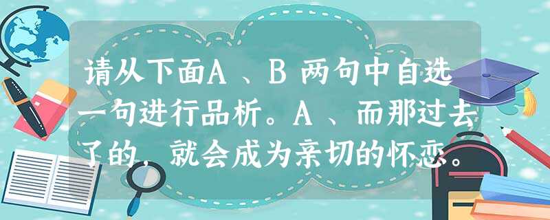 请从下面A、B两句中自选一句进行品析。A、而那过去了的,就会成为亲切的怀恋。 B、而现在/乡愁是一湾浅浅的海峡/我在这头/大 请从下面A、B两句中自选一句进行品析。A、而那过去了的,就会成为亲切的怀恋。 B、而现在/乡愁是一湾浅浅的海峡/我在这头/大