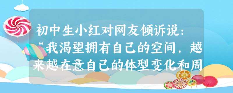 初中生小红对网友倾诉说:“我渴望拥有自己的空间,越来越在意自己的体型变化和周围人对自己的评价,经常会有莫名其妙的失落感。”小红的烦恼[ 初中生小红对网友倾诉说:“我渴望拥有自己的空间,越来越在意自己的体型变化和周围人对自己的评价,经常会有莫名其妙的失落感。”小红的烦恼[