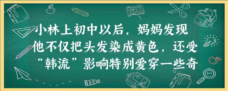 小林上初中以后,妈妈发现他不仅把头发染成黄色,还受“韩流”影响特别爱穿一些奇形怪状的衣服,就对他说“你是一个学生,打扮成这样可不好。” 小林说“我已 小林上初中以后,妈妈发现他不仅把头发染成黄色,还受“韩流”影响特别爱穿一些奇形怪状的衣服,就对他说“你是一个学生,打扮成这样可不好。” 小林说“我已