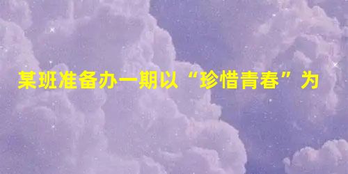 某班准备办一期以“珍惜青春”为主题的板报,请你完成下列任务。请为这期板报设计一个大标题。___________________________ 某班准备办一期以“珍惜青春”为主题的板报,请你完成下列任务。请为这期板报设计一个大标题。___________________________