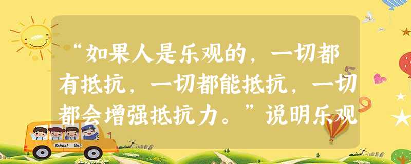 “如果人是乐观的,一切都有抵抗,一切都能抵抗,一切都会增强抵抗力。”说明乐观的心态能够A.使人永远保持健康B.悦纳自己苛求他人C.正确看待生活中的不如意D.避免 “如果人是乐观的,一切都有抵抗,一切都能抵抗,一切都会增强抵抗力。”说明乐观的心态能够A.使人永远保持健康B.悦纳自己苛求他人C.正确看待生活中的不如意D.避免