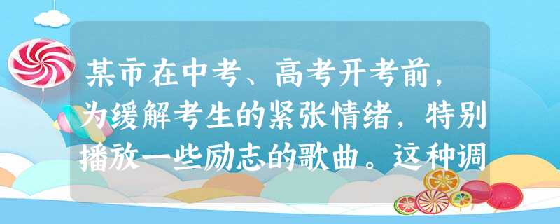某市在中考、高考开考前,为缓解考生的紧张情绪,特别播放一些励志的歌曲。这种调节情绪的方法是A.意志控制法B.注意转移法C.认识改变法D.情绪升华法 某市在中考、高考开考前,为缓解考生的紧张情绪,特别播放一些励志的歌曲。这种调节情绪的方法是A.意志控制法B.注意转移法C.认识改变法D.情绪升华法