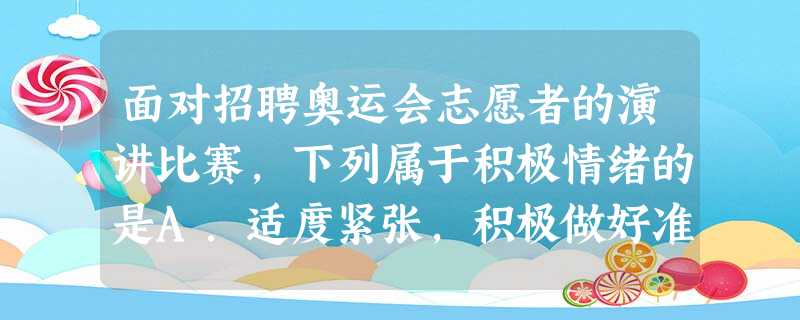面对招聘奥运会志愿者的演讲比赛,下列属于积极情绪的是A.适度紧张,积极做好准备B.紧张得吃不下,睡不着C.无所谓,不指望取得好成绩D.害怕讲不好,弃权 面对招聘奥运会志愿者的演讲比赛,下列属于积极情绪的是A.适度紧张,积极做好准备B.紧张得吃不下,睡不着C.无所谓,不指望取得好成绩D.害怕讲不好,弃权