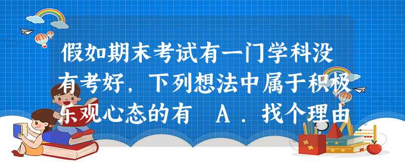 假如期末考试有一门学科没有考好,下列想法中属于积极乐观心态的有 A.找个理由隐瞒自己的成绩或将分数进行修改B.不是所有人都能考好的,我不是学习的料C.决定放弃这 假如期末考试有一门学科没有考好,下列想法中属于积极乐观心态的有 A.找个理由隐瞒自己的成绩或将分数进行修改B.不是所有人都能考好的,我不是学习的料C.决定放弃这