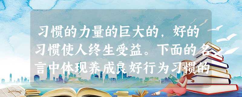 习惯的力量的巨大的,好的习惯使人终生受益。下面的名言中体现养成良好行为习惯的重要性的是不积跬步,无以至千里小洞不补,大洞吃苦先天下之忧而忧 习惯的力量的巨大的,好的习惯使人终生受益。下面的名言中体现养成良好行为习惯的重要性的是不积跬步,无以至千里小洞不补,大洞吃苦先天下之忧而忧