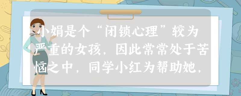 小娟是个“闭锁心理”较为严重的女孩,因此常常处于苦恼之中,同学小红为帮助她,给她提出了如下建议,你认为期中值得肯定的是①与父母谈心时言听计从②与同学交往时积极主 小娟是个“闭锁心理”较为严重的女孩,因此常常处于苦恼之中,同学小红为帮助她,给她提出了如下建议,你认为期中值得肯定的是①与父母谈心时言听计从②与同学交往时积极主