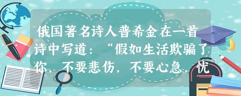 俄国著名诗人普希金在一首诗中写道:“假如生活欺骗了你,不要悲伤,不要心急,忧郁的日子里需要镇静,相信吧,快乐的日子将会来临。”这首诗在情绪问题上给我们的启示是( 俄国著名诗人普希金在一首诗中写道:“假如生活欺骗了你,不要悲伤,不要心急,忧郁的日子里需要镇静,相信吧,快乐的日子将会来临。”这首诗在情绪问题上给我们的启示是(