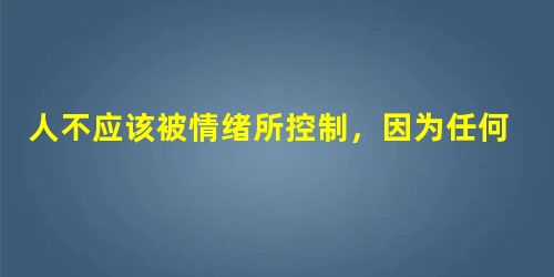 人不应该被情绪所控制,因为任何情绪都没有积极作用。 人不应该被情绪所控制,因为任何情绪都没有积极作用。