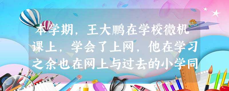 本学期,王大鹏在学校微机课上,学会了上网,他在学习之余也在网上与过去的小学同学进行思想交流。一次,一位叫丁丁的 同学给他发来一封电子邮件,倾诉自己的苦恼。为此, 本学期,王大鹏在学校微机课上,学会了上网,他在学习之余也在网上与过去的小学同学进行思想交流。一次,一位叫丁丁的 同学给他发来一封电子邮件,倾诉自己的苦恼。为此,