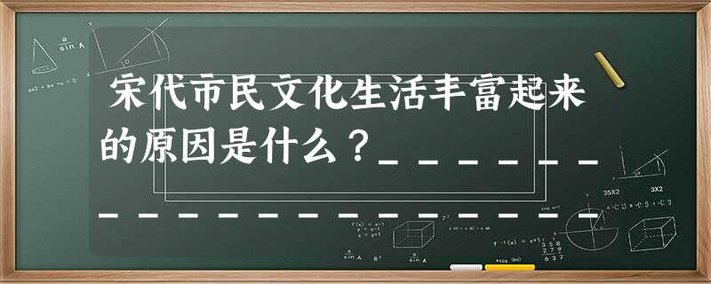宋代市民文化生活丰富起来的原因是什么?_______________________________________________________ 宋代市民文化生活丰富起来的原因是什么?_______________________________________________________