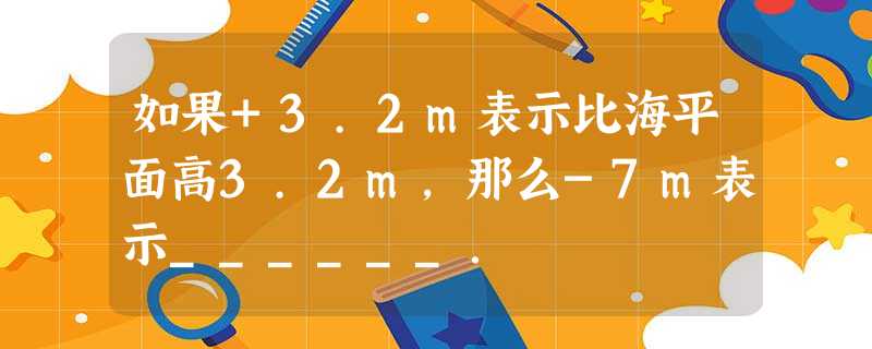 如果+3.2m表示比海平面高3.2m,那么-7m表示______. 如果+3.2m表示比海平面高3.2m,那么-7m表示______.