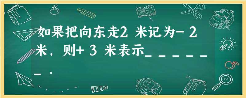 如果把向东走2米记为-2米,则+3米表示______. 如果把向东走2米记为-2米,则+3米表示______.