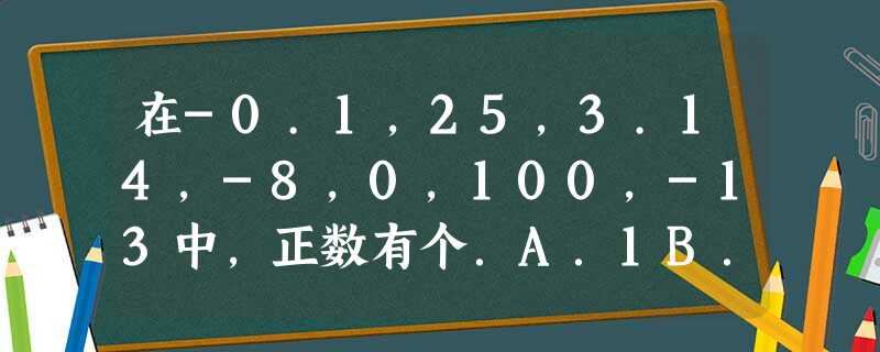 在-0.1,25,3.14,-8,0,100,-13中,正数有个.A.1B.2C.3D.4 在-0.1,25,3.14,-8,0,100,-13中,正数有个.A.1B.2C.3D.4