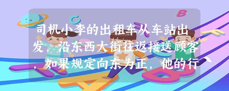 司机小李的出租车从车站出发,沿东西大街往返接送顾客,如果规定向东为正,他的行车路程如下:+15,-2,+5,-1,+10,-3,+4,-12,-5 司机小李的出租车从车站出发,沿东西大街往返接送顾客,如果规定向东为正,他的行车路程如下:+15,-2,+5,-1,+10,-3,+4,-12,-5