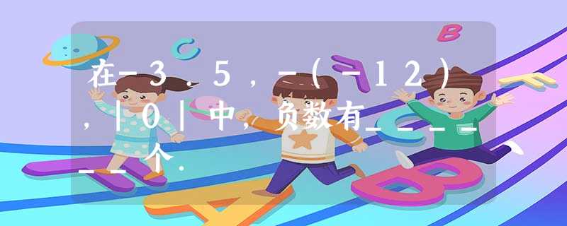 在-3.5,-(-12),|0|中,负数有______个. 在-3.5,-(-12),|0|中,负数有______个.