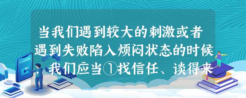 当我们遇到较大的刺激或者遇到失败陷入烦闷状态的时候,我们应当①找信任、谈得来、头脑比较冷静的知心朋友②可以想点高兴的事,转移注意焦点③忘我地去干一件自己喜欢 当我们遇到较大的刺激或者遇到失败陷入烦闷状态的时候,我们应当①找信任、谈得来、头脑比较冷静的知心朋友②可以想点高兴的事,转移注意焦点③忘我地去干一件自己喜欢