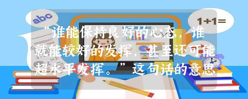 “谁能保持良好的心态,谁就能较好的发挥,甚至还可能超水平发挥。”这句话的意思是A.平时训练是次要的,临时发挥才是重要的B.不管功底牢不牢,比赛时只要认为自己 “谁能保持良好的心态,谁就能较好的发挥,甚至还可能超水平发挥。”这句话的意思是A.平时训练是次要的,临时发挥才是重要的B.不管功底牢不牢,比赛时只要认为自己