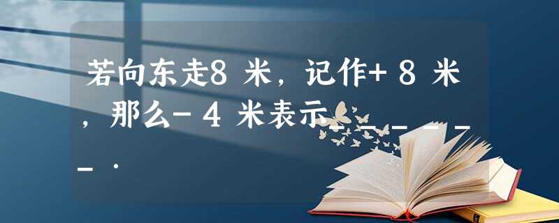 若向东走8米,记作+8米,那么-4米表示______. 若向东走8米,记作+8米,那么-4米表示______.