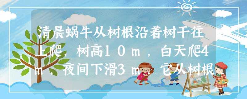 清晨蜗牛从树根沿着树干往上爬,树高10m,白天爬4m,夜间下滑3m,它从树根爬上树顶,需A.10天B.9天C.8天D.7天 清晨蜗牛从树根沿着树干往上爬,树高10m,白天爬4m,夜间下滑3m,它从树根爬上树顶,需A.10天B.9天C.8天D.7天