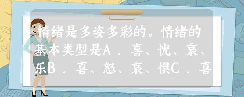 情绪是多姿多彩的。情绪的基本类型是A.喜、忧、哀、乐B.喜、怒、哀、惧C.喜、悲、愤、乐D.悲、喜、忧、愤 情绪是多姿多彩的。情绪的基本类型是A.喜、忧、哀、乐B.喜、怒、哀、惧C.喜、悲、愤、乐D.悲、喜、忧、愤