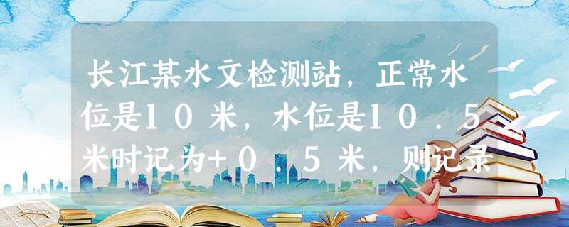 长江某水文检测站,正常水位是10米,水位是10.5米时记为+0.5米,则记录表上三次记录:+1.5米、0米、-1.6米分别表示的实际水位是______. 长江某水文检测站,正常水位是10米,水位是10.5米时记为+0.5米,则记录表上三次记录:+1.5米、0米、-1.6米分别表示的实际水位是______.
