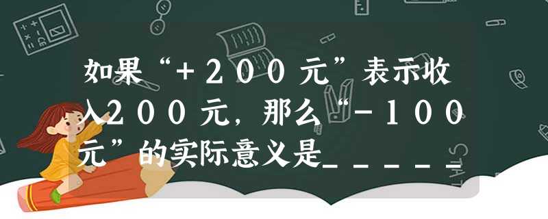 如果“+200元”表示收入200元,那么“-100元”的实际意义是______. 如果“+200元”表示收入200元,那么“-100元”的实际意义是______.