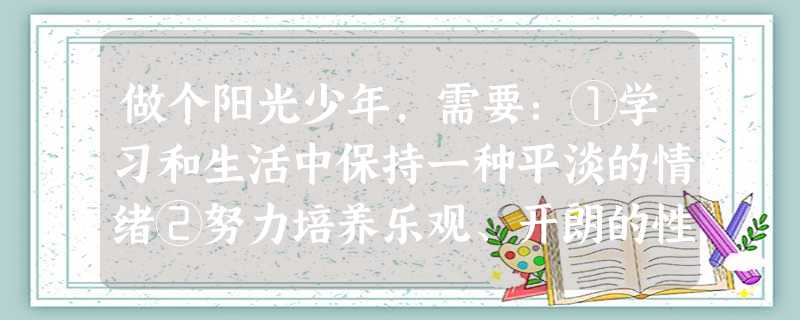 做个阳光少年,需要:①学习和生活中保持一种平淡的情绪②努力培养乐观、开朗的性格③在学习和生活中保持一种积极的心态④不断增强自尊和自信A.①②③B.①②④C.①③ 做个阳光少年,需要:①学习和生活中保持一种平淡的情绪②努力培养乐观、开朗的性格③在学习和生活中保持一种积极的心态④不断增强自尊和自信A.①②③B.①②④C.①③