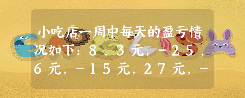 小吃店一周中每天的盈亏情况如下:8.3元,-25.6元,-15元,27元,-7元,36.5元,100元,一周总的盈亏情况如何? 小吃店一周中每天的盈亏情况如下:8.3元,-25.6元,-15元,27元,-7元,36.5元,100元,一周总的盈亏情况如何?