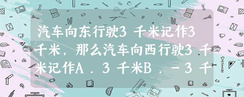 汽车向东行驶3千米记作3千米,那么汽车向西行驶3千米记作A.3千米B.-3千米C.6千米D.0千米 汽车向东行驶3千米记作3千米,那么汽车向西行驶3千米记作A.3千米B.-3千米C.6千米D.0千米