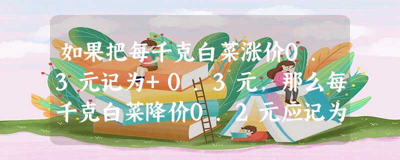 如果把每千克白菜涨价0.3元记为+0.3元,那么每千克白菜降价0.2元应记为A.-0.3元B.+0.3元C.-0.2元D.+0.2元 如果把每千克白菜涨价0.3元记为+0.3元,那么每千克白菜降价0.2元应记为A.-0.3元B.+0.3元C.-0.2元D.+0.2元