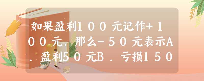 如果盈利100元记作+100元,那么-50元表示A.盈利50元B.亏损150元C.亏损50元D.以上都不对 如果盈利100元记作+100元,那么-50元表示A.盈利50元B.亏损150元C.亏损50元D.以上都不对