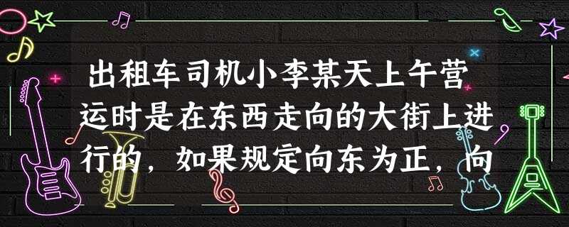 出租车司机小李某天上午营运时是在东西走向的大街上进行的,如果规定向东为正,向西为负,他这天上午所接六位乘客的行车里程如下:-2,+5,-1,+1, 出租车司机小李某天上午营运时是在东西走向的大街上进行的,如果规定向东为正,向西为负,他这天上午所接六位乘客的行车里程如下:-2,+5,-1,+1,
