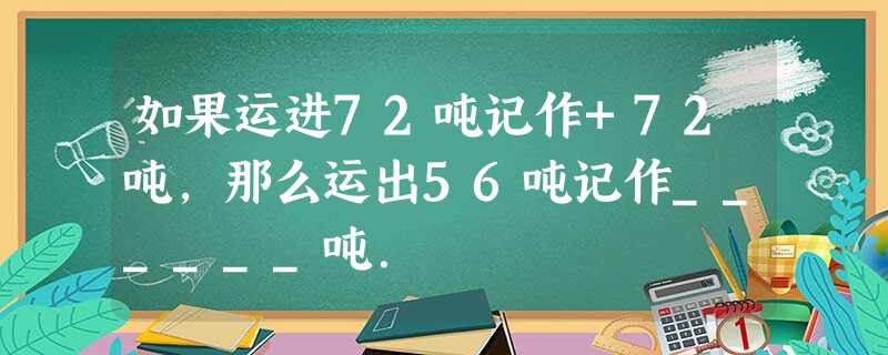 如果运进72吨记作+72吨,那么运出56吨记作______吨. 如果运进72吨记作+72吨,那么运出56吨记作______吨.
