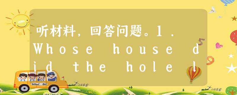 听材料,回答问题。1. Whose house did the hole lead to?A. A mouse's B. The l 听材料,回答问题。1. Whose house did the hole lead to?A. A mouse's B. The l