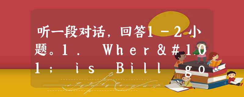 听一段对话,回答1-2小题。1. Where is Bill going this weekend ?A. To stay at home.B. T 听一段对话,回答1-2小题。1. Where is Bill going this weekend ?A. To stay at home.B. T