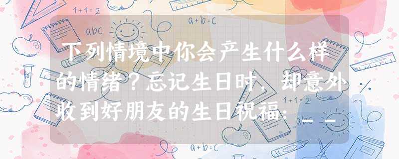 下列情境中你会产生什么样的情绪?忘记生日时,却意外收到好朋友的生日祝福:____________________________。夜晚雷 下列情境中你会产生什么样的情绪?忘记生日时,却意外收到好朋友的生日祝福:____________________________。夜晚雷
