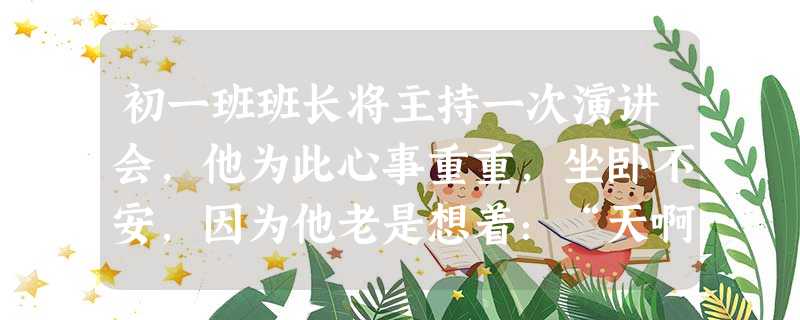 初一班班长将主持一次演讲会,他为此心事重重,坐卧不安,因为他老是想着:“天啊,我到时会把要讲的内容忘记。我的口才又不行,我的思路会中断,我会给 初一班班长将主持一次演讲会,他为此心事重重,坐卧不安,因为他老是想着:“天啊,我到时会把要讲的内容忘记。我的口才又不行,我的思路会中断,我会给