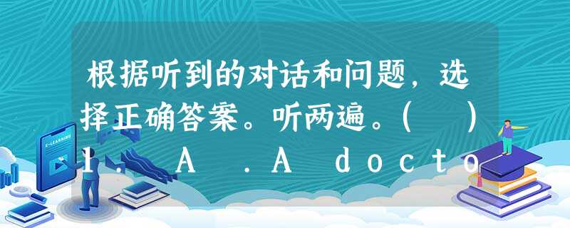 根据听到的对话和问题,选择正确答案。听两遍。( )1. A .A doctor. ( )2. A. Friday. ( )3. A. Jac 根据听到的对话和问题,选择正确答案。听两遍。( )1. A .A doctor. ( )2. A. Friday. ( )3. A. Jac