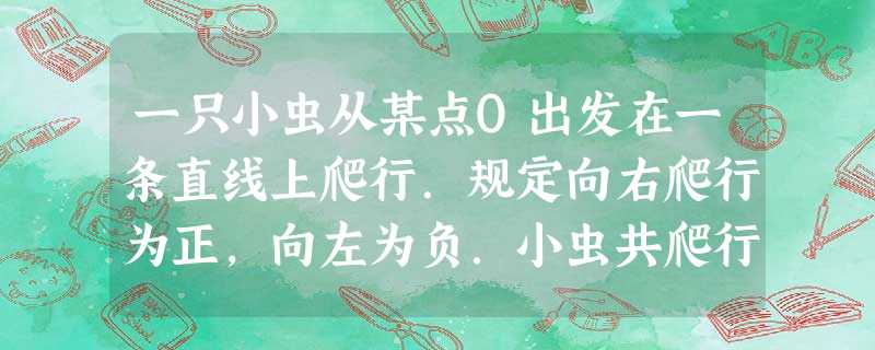 一只小虫从某点O出发在一条直线上爬行.规定向右爬行为正,向左为负.小虫共爬行5次,小虫爬行的路程依次为:-5,-3,+10,-4,+8小虫最 一只小虫从某点O出发在一条直线上爬行.规定向右爬行为正,向左为负.小虫共爬行5次,小虫爬行的路程依次为:-5,-3,+10,-4,+8小虫最