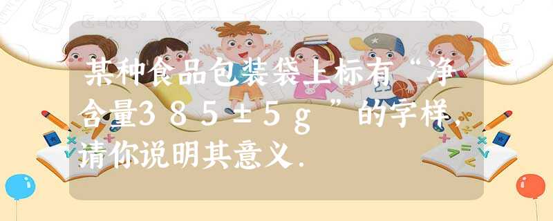 某种食品包装袋上标有“净含量385±5g”的字样,请你说明其意义. 某种食品包装袋上标有“净含量385±5g”的字样,请你说明其意义.