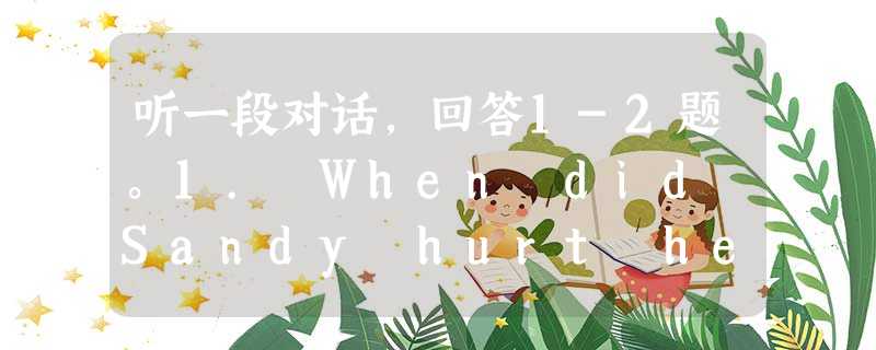 听一段对话,回答1-2题。1. When did Sandy hurt her leg? A. Monday.B. Tuesday. C. 听一段对话,回答1-2题。1. When did Sandy hurt her leg? A. Monday.B. Tuesday. C.
