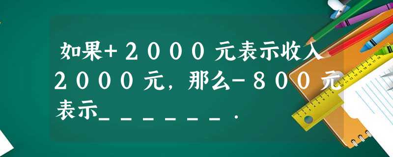 如果+2000元表示收入2000元,那么-800元表示______. 如果+2000元表示收入2000元,那么-800元表示______.