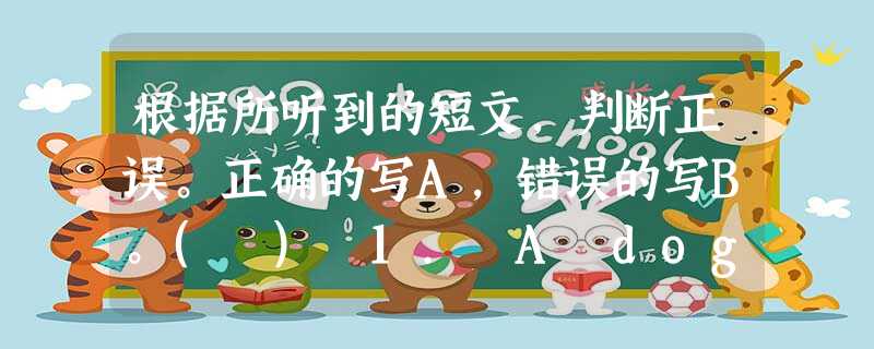 根据所听到的短文,判断正误。正确的写A,错误的写B。( ) 1. A dog is the most useless animal in t 根据所听到的短文,判断正误。正确的写A,错误的写B。( ) 1. A dog is the most useless animal in t